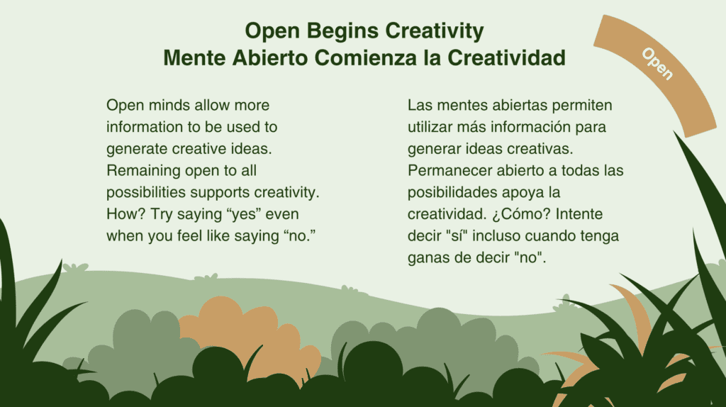 Open minds allow more information to be used to generate creative ideas. Remaining open to all possibilities supports creativity. How? Try saying “yes” even when you feel like saying “no.”